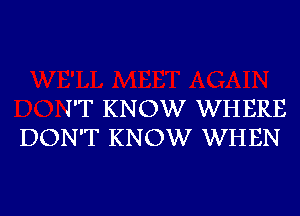 I'T KNOW WHERE
DON'T KNOW WHEN