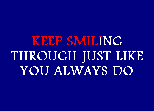 ING
THROUGH JUST LIKE
YOU ALWAYS DO