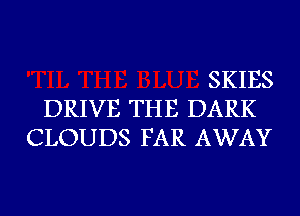 SKIES
DRIVE THE DARK
CLOUDS FAR AWAY