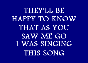 THEY'LL BE
HAPPY TO KNOW
THAT AS YOU

SAW ME G0
I WAS SINGING

THIS SONG