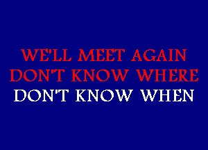 DON'T KNOW WHEN