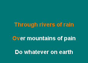 Through rivers of rain

Over mountains of pain

Do whatever on earth