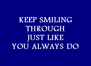 KEEP SMILING
THROUGH
JUST LIKE

YOU ALWAYS DO