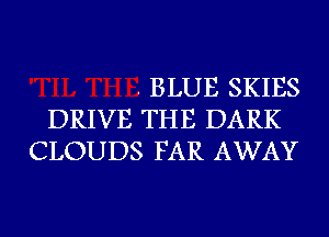 . BLUE SKIES
DRIVE THE DARK
CLOUDS FAR AWAY