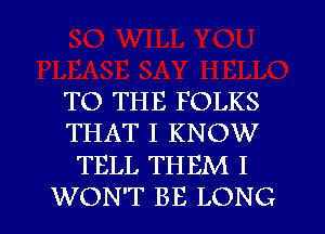 TO THE FOLKS
THAT I KNOW
TELL THEM I
WON'T BE LONG