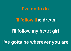 I've gotta do
I'll follow the dream

I'll follow my heart girl

I've gotta be wherever you are