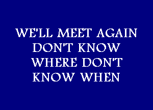 WE'LL MEET AGAIN
DON'T KNOW
WHERE DON'T
KNOW WHEN