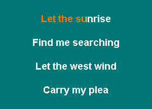 Let the sunrise

Find me searching

Let the west wind

Carry my plea