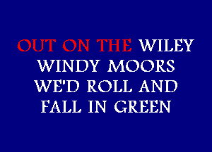 WILEY
WINDY MOORS
WE'D ROLL AND
FALL IN GREEN

g