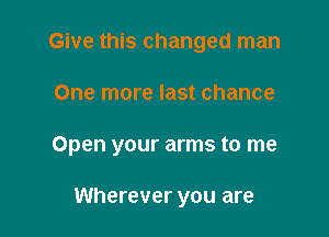 Give this changed man

One more last chance

Open your arms to me

Wherever you are