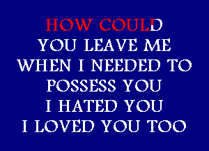 0
YOU LEAVE ME
WHEN I NEEDED TO
POSSESS YOU
I HATED YOU
I LOVED YOU TOO