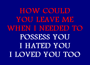 POSSESS YOU
I HATED YOU
I LOVED YOU TOO