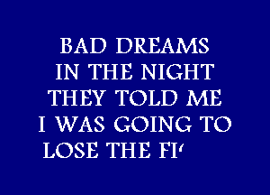 BAD DREAMS
IN THE NIGHT
THEY TOLD ME
I WAS GOING TO

LOSE THE FP