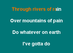 Through rivers of rain
Over mountains of pain

Do whatever on earth

I've gotta do