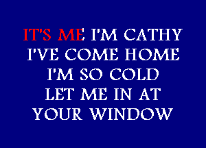 I I'M CATHY
I'VE COME HOME
I'M SO COLD
LET ME IN AT
YOUR WINDOW