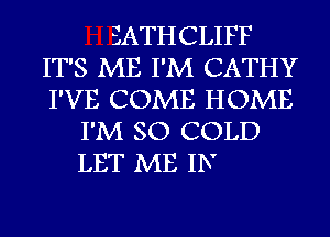 SATHCLIFF
IT'S ME I'M CATHY
I'VE COME HOME
I'M SO COLD
LET ME IN