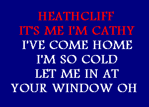 I'VE COME HOME
I'M SO COLD
LET ME IN AT

YOUR WINDOW OH