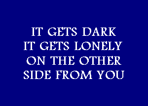 IT GETS DARK
IT GETS LONELY
ON THE OTHER
SIDE FROM YOU

g