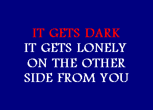 IT GETS LONELY

ON THE OTHER
SIDE FROM YOU

g