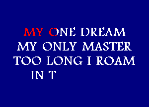 )NE DREAM

MY ONLY MASTER
TOO LONG I ROAM

INT