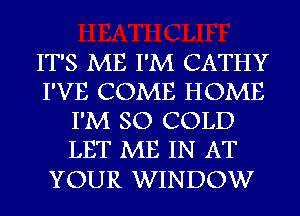 IT'S ME I'M CATHY
I'VE COME HOME
I'M SO COLD
LET ME IN AT

YOUR WINDOW