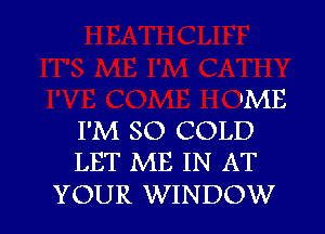 'ME

I'M SO COLD
LET ME IN AT

YOUR WINDOW