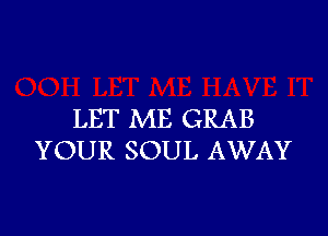 LET ME GRAB
YOUR SOUL AWAY