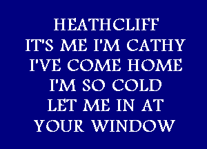 HEATHCLIFF
IT'S ME I'M CATHY
I'VE COME HOME

I'M SO COLD

LET ME IN AT
YOUR WINDOW