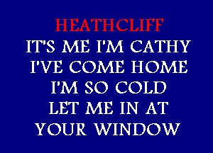 IT'S ME I'M CATHY
I'VE COME HOME
I'M SO COLD
LET ME IN AT

YOUR WINDOW