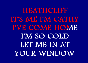 leE

I'M SO COLD
LET ME IN AT

YOUR WINDOW