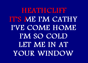 VIE I'M CATHY
I'VE COME HOME
I'M SO COLD
LET ME IN AT

YOUR WINDOW