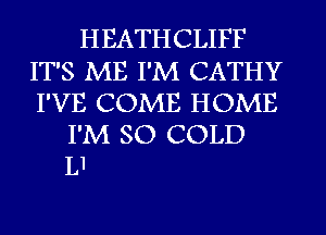 HEATHCLIFF
IT'S ME I'M CATHY
I'VE COME HOME

I'M SO COLD
Ll