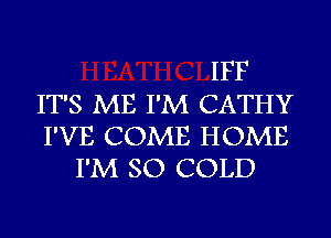 IFF
IT'S ME I'M CATHY
I'VE COME HOME
I'M SO COLD