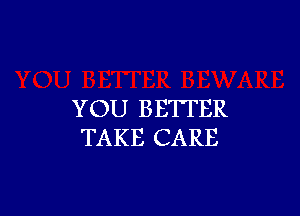 YOU BETTER
TAKE CARE