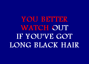 OUT

IF YOU'VE GOT
LONG BLACK HAIR