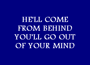 HE'LL COME
FROM BEHIND
YOU'LL GO OUT
OF YOUR MIND

g