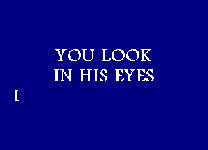 YOU LOOK

IN HIS EYES