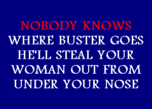 WHERE BUSTER GOES
HE'LL STEAL YOUR
WOMAN OUT FROM
UNDER YOUR NOSE