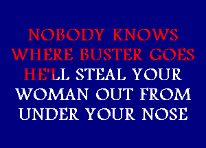 L.L STEAL YOUR
WOMAN OUT FROM
UNDER YOUR NOSE