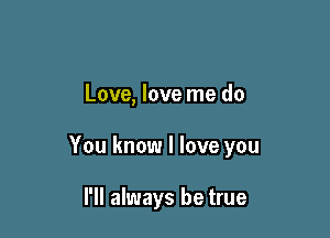 Love, love me do

You know I love you

I'll always be true