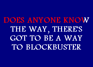 THE WAY, THERE'S
GOT TO BE A WAY
TO BLOCKBUSTER

N