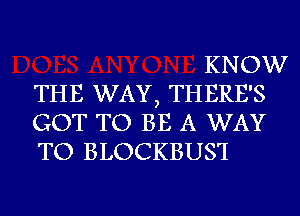 KNOW
THE WAY, THERE'S
GOT TO BE A WAY
TO BLOCKBUS'I