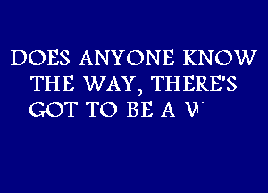 DOES ANYONE KNOW
THE WAY, THERE'S
GOT TO BE A V'