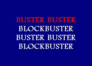 BLOCKBUSTER
BUSTER BUSTER
BLOCKBUSTER

g