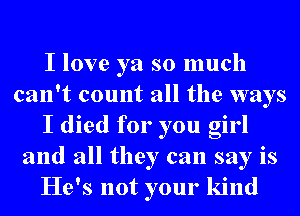 I love ya so much
can't count all the ways
I died for you girl
and all they can say is
He's not your kind