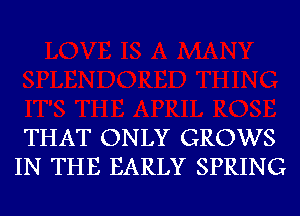 THAT ONLY GROWS
IN THE EARLY SPRING