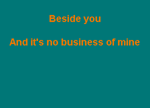 Beside you

And it's no business of mine