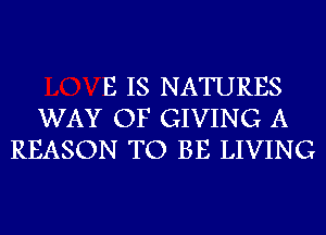 E IS NATURES
WAY OF GIVING A
REASON TO BE LIVING