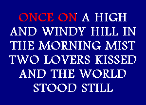 ' A HIGH
AND WINDY HILL IN
THE MORNING MIST
TWO LOVERS KISSED
AND THE WORLD
STOOD STILL