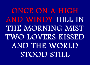 HILL IN
THE MORNING MIST
TWO LOVERS KISSED
AND THE WORLD
STOOD STILL